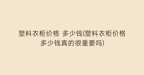 塑料衣柜价格 多少钱(塑料衣柜价格多少钱真的很重要吗)